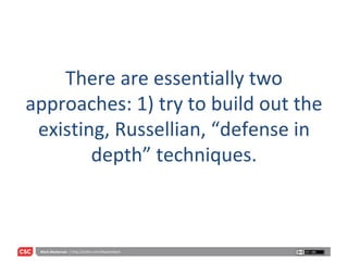 There are essentially two approaches: 1) try to build out the existing, Russellian, “defense in depth” techniques. 
