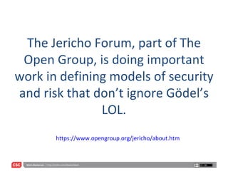 The Jericho Forum, part of The Open Group, is doing important work in defining models of security and risk that don’t ignore Gödel’s LOL. https://www.opengroup.org/jericho/about.htm 