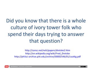 Did you know that there is a whole culture of ivory tower folk who spend their days trying to answer that question? http://consc.net/neh/papers/dretske2.htm http://en.wikipedia.org/wiki/Fred_Dretske http://philsci-archive.pitt.edu/archive/00002546/01/caatkg.pdf 