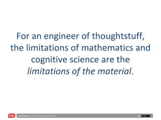 For an engineer of thoughtstuff, the limitations of mathematics and cognitive science are the  limitations of the material . 