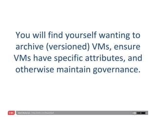 You will find yourself wanting to archive (versioned) VMs, ensure VMs have specific attributes, and otherwise maintain governance. 