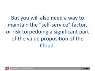 But you will also need a way to maintain the “self-service” factor, or risk torpedoing a significant part of the value proposition of the Cloud. 