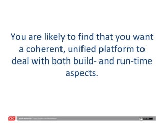 You are likely to find that you want a coherent, unified platform to deal with both build- and run-time aspects. 