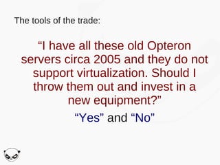 The tools of the trade:

    “I have all these old Opteron
 servers circa 2005 and they do not
   support virtualization. Should I
   throw them out and invest in a
          new equipment?”
           “Yes” and “No”
 