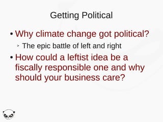 Getting Political
●   Why climate change got political?
    ➢   The epic battle of left and right
●   How could a leftist idea be a
    fiscally responsible one and why
    should your business care?
 