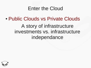 Enter the Cloud
●   Public Clouds vs Private Clouds
          A story of infrastructure
      investments vs. infrastructure
               independance
 