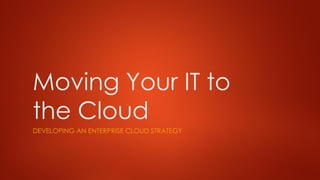 Moving Your IT to
the Cloud
DEVELOPING AN ENTERPRISE CLOUD STRATEGY
 