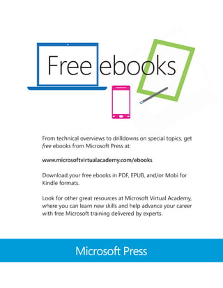 Microsoft Press
Free ebooks
From technical overviews to drilldowns on special topics, get
free ebooks from Microsoft Press at:
www.microsoftvirtualacademy.com/ebooks
Download your free ebooks in PDF, EPUB, and/or Mobi for
Kindle formats.
Look for other great resources at Microsoft Virtual Academy,
where you can learn new skills and help advance your career
with free Microsoft training delivered by experts.
 