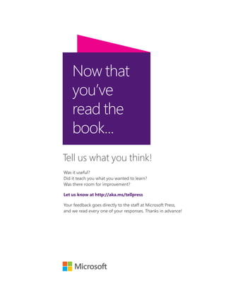 Now that
you’ve
read the
book...
Was it useful?
Did it teach you what you wanted to learn?
Was there room for improvement?
Let us know at http://aka.ms/tellpress
Your feedback goes directly to the staff at Microsoft Press,
and we read every one of your responses. Thanks in advance!
Tell us what you think!
 