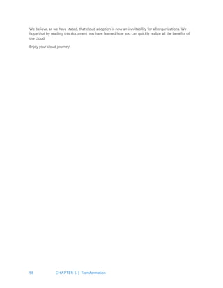 56 CHAPTER 5 | Transformation
We believe, as we have stated, that cloud adoption is now an inevitability for all organizations. We
hope that by reading this document you have learned how you can quickly realize all the benefits of
the cloud
Enjoy your cloud journey!
 