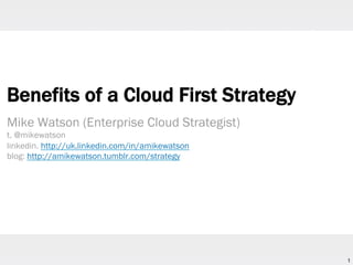 1
Benefits of a Cloud First Strategy
Mike Watson (Enterprise Cloud Strategist)
t. @mikewatson
linkedin. http://uk.linkedin.com/in/amikewatson
blog: http://amikewatson.tumblr.com/strategy
 