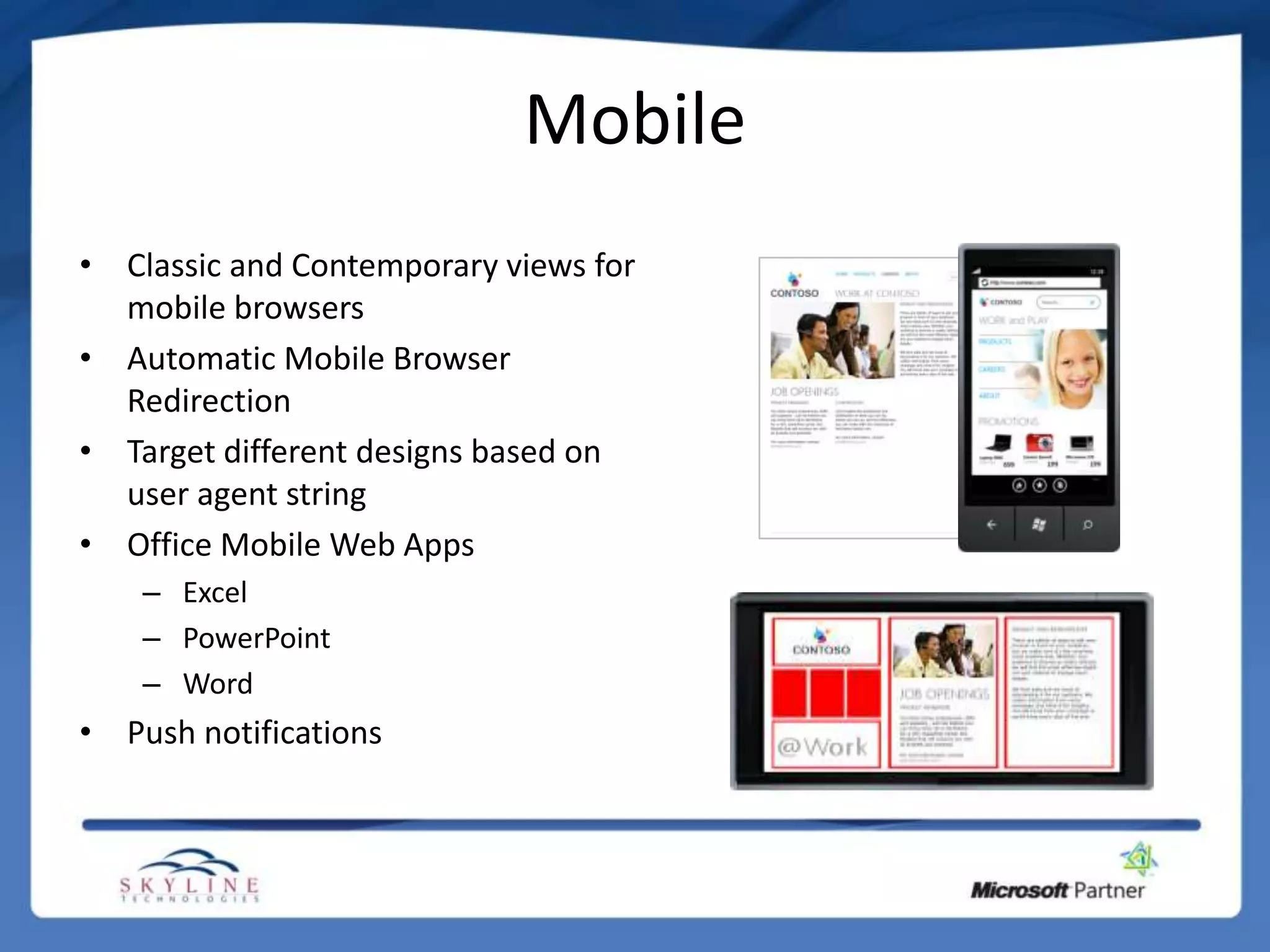 Mobile
• Classic and Contemporary views for
  mobile browsers
• Automatic Mobile Browser
  Redirection
• Target different designs based on
  user agent string
• Office Mobile Web Apps
    – Excel
    – PowerPoint
    – Word
• Push notifications
 