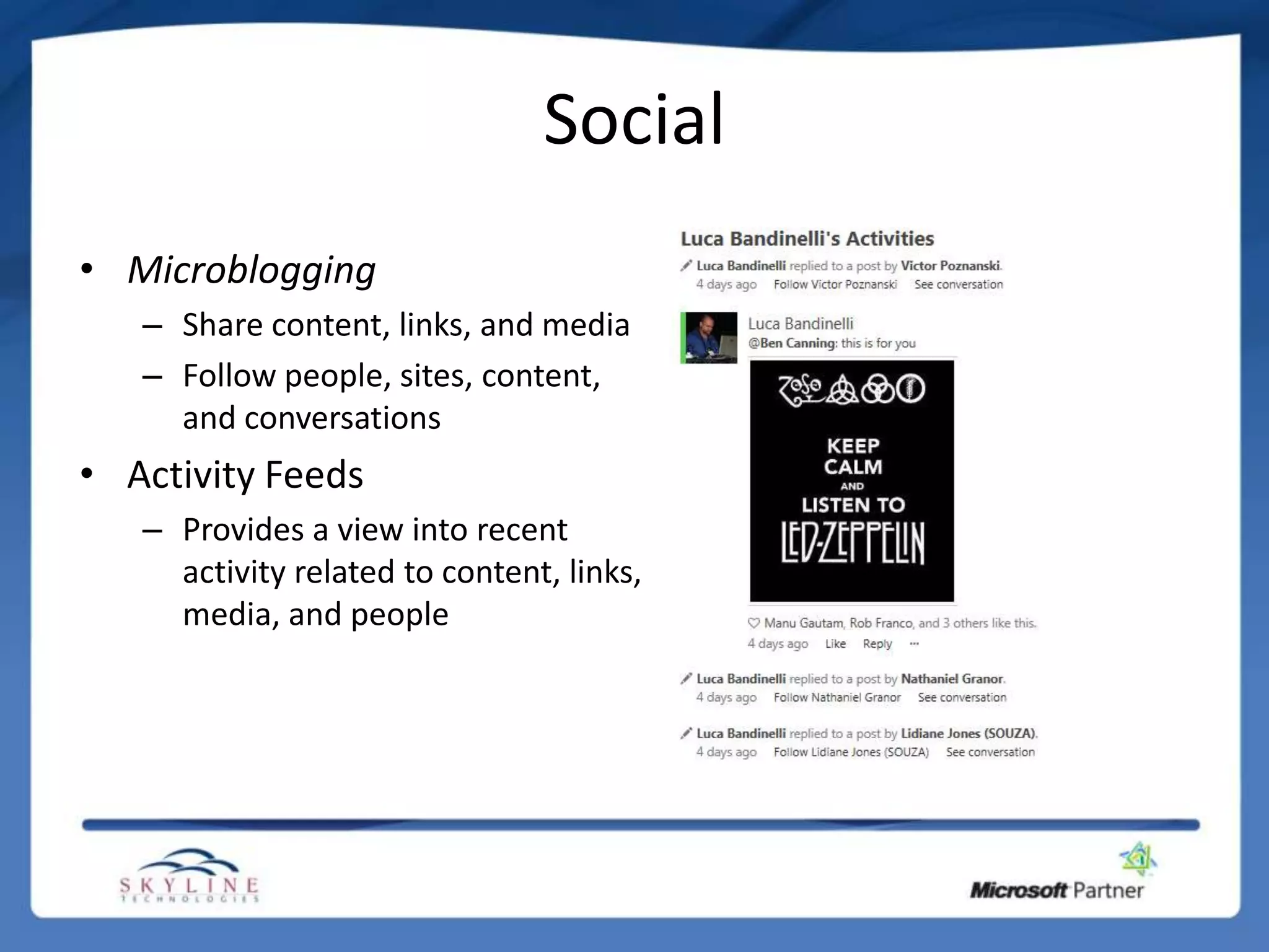 Social
• Microblogging
   – Share content, links, and media
   – Follow people, sites, content,
     and conversations
• Activity Feeds
   – Provides a view into recent
     activity related to content, links,
     media, and people
 
