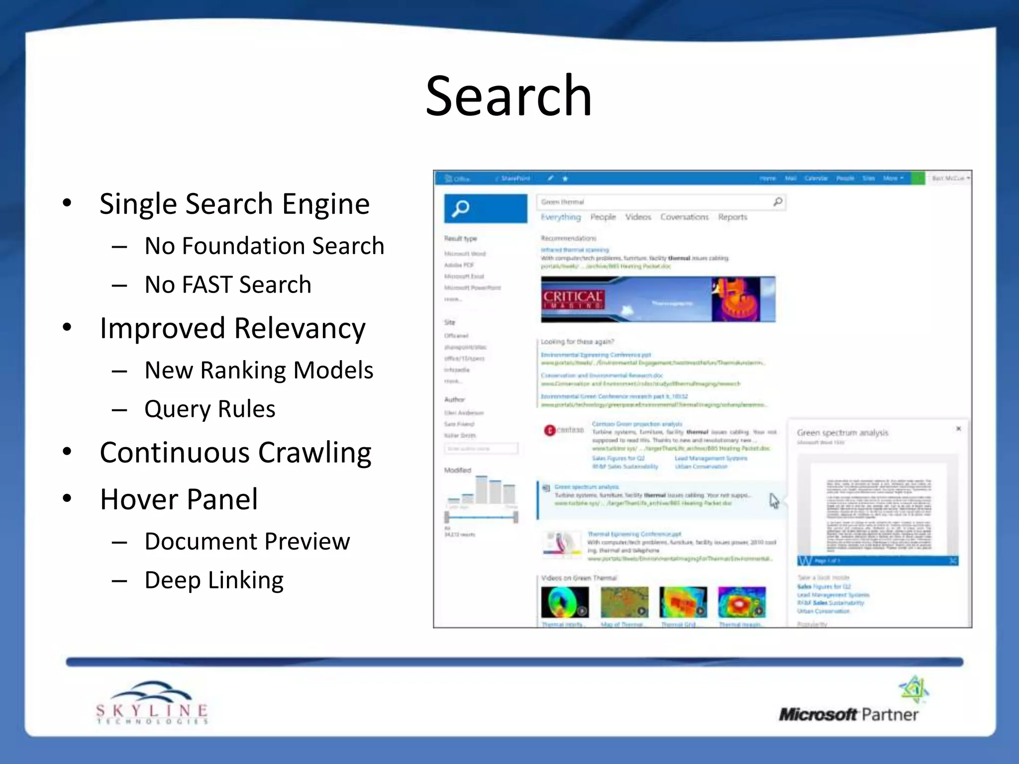 Search
• Single Search Engine
   – No Foundation Search
   – No FAST Search
• Improved Relevancy
   – New Ranking Models
   – Query Rules
• Continuous Crawling
• Hover Panel
   – Document Preview
   – Deep Linking
 