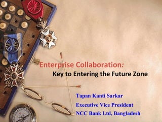 Enterprise Collaboration :   Key to Entering the Future Zone   Tapan Kanti Sarkar Executive Vice President NCC Bank Ltd, Bangladesh   