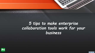 5 tips to make enterprise
collaboration tools work for your
business
 
