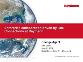 Copyright © 2017 Raytheon Company. All rights reserved.
Enterprise collaboration driven by IBM
Connections at Raytheon
Change Agent
Alex Ivanov
June 1st, 2017
Social Connections 11 – Chicago, IL
 