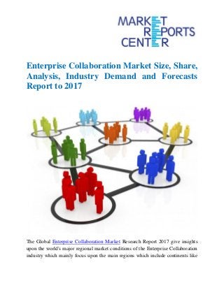 Enterprise Collaboration Market Size, Share,
Analysis, Industry Demand and Forecasts
Report to 2017
The Global Enterprise Collaboration Market Research Report 2017 give insights
upon the world's major regional market conditions of the Enterprise Collaboration
industry which mainly focus upon the main regions which include continents like
 