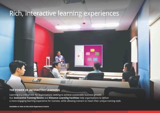 Rich, interactive learning experiences
THE POWER OF INTERACTIVE LEARNING
Learning is a critical tool for organisations seeking to achieve sustainable business growth.
Our Interactive Training Rooms and Distance Learning Facilities help organisations to deliver
a more engaging learning experience for trainees, while allowing trainers to retain their unique training style.
Available to view at the Actis Experience Centre
 