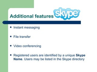 Additional features Instant messaging File transfer Video conferencing  Registered users are identified by a unique  Skype Name . Users may be listed in the Skype directory  