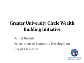 Greater University Circle Wealth
      Building Initiative
 Daniel Budish
 Department of Economic Development
 City of Cleveland
 