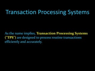 Transaction Processing Systems As the name implies,  Transaction Processing Systems ("TPS")   are designed to process routine transactions efficiently and accurately. 