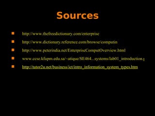 Sources http://www.thefreedictionary.com/enterprise http://www.dictionary.reference.com/browse/computin http://www.peterindia.net/EnterpriseComputOverview.html www.ccse.kfupm.edu.sa/~atique/SE464...systems/lab01_introduction.ppt http://tutor2u.net/business/ict/intro_information_system_types.htm 