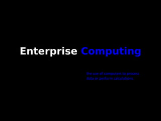 Enterprise   Computing the use of computers to process data or perform calculations. 