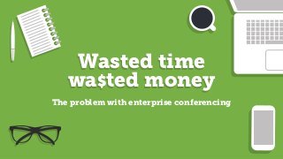 Wasted time
wa$ted money
Wasted time
wa$ted money
The problem with enterprise conferencing
 