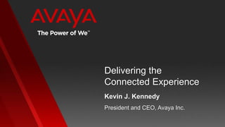 Delivering the
Connected Experience
Kevin J. Kennedy
President and CEO, Avaya Inc.
 