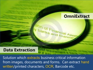OmniExtract




Data Extraction
Solution which extracts business critical information
from images, documents and forms. Can extract hand
written/printed characters, OCR, Barcode etc.
 