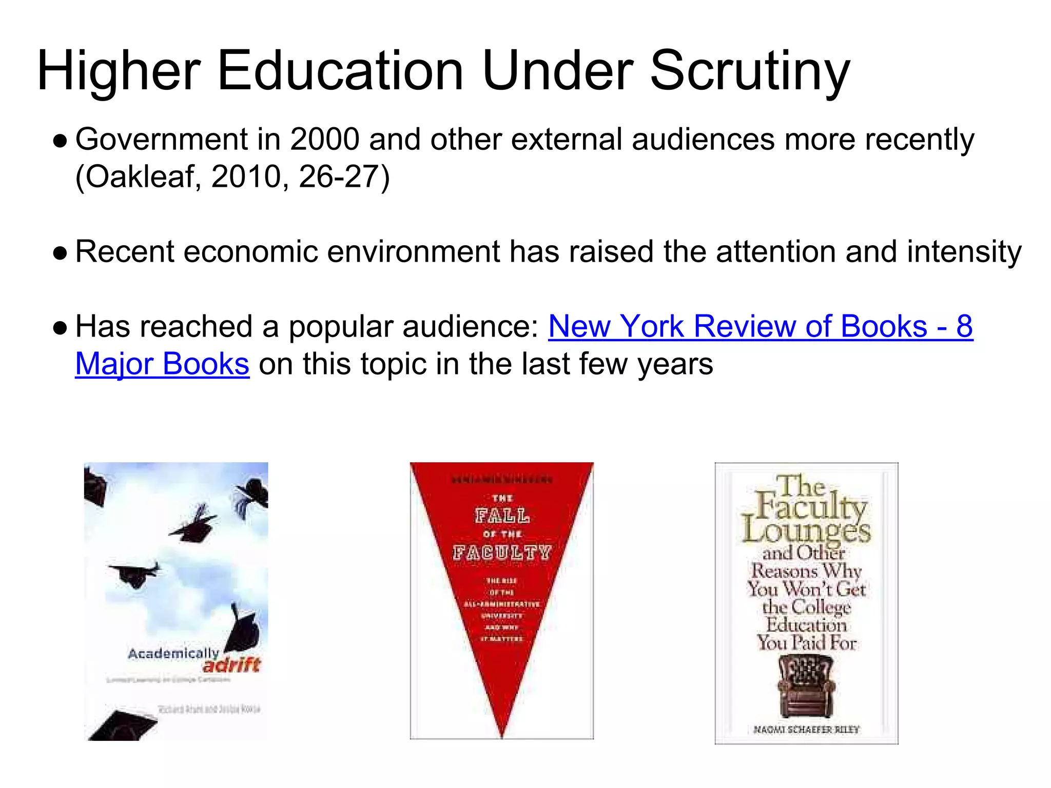 Higher Education Under Scrutiny
● Government in 2000 and other external audiences more recently
(Oakleaf, 2010, 26-27)
● Recent economic environment has raised the attention and intensity
● Has reached a popular audience: New York Review of Books - 8
Major Books on this topic in the last few years

 