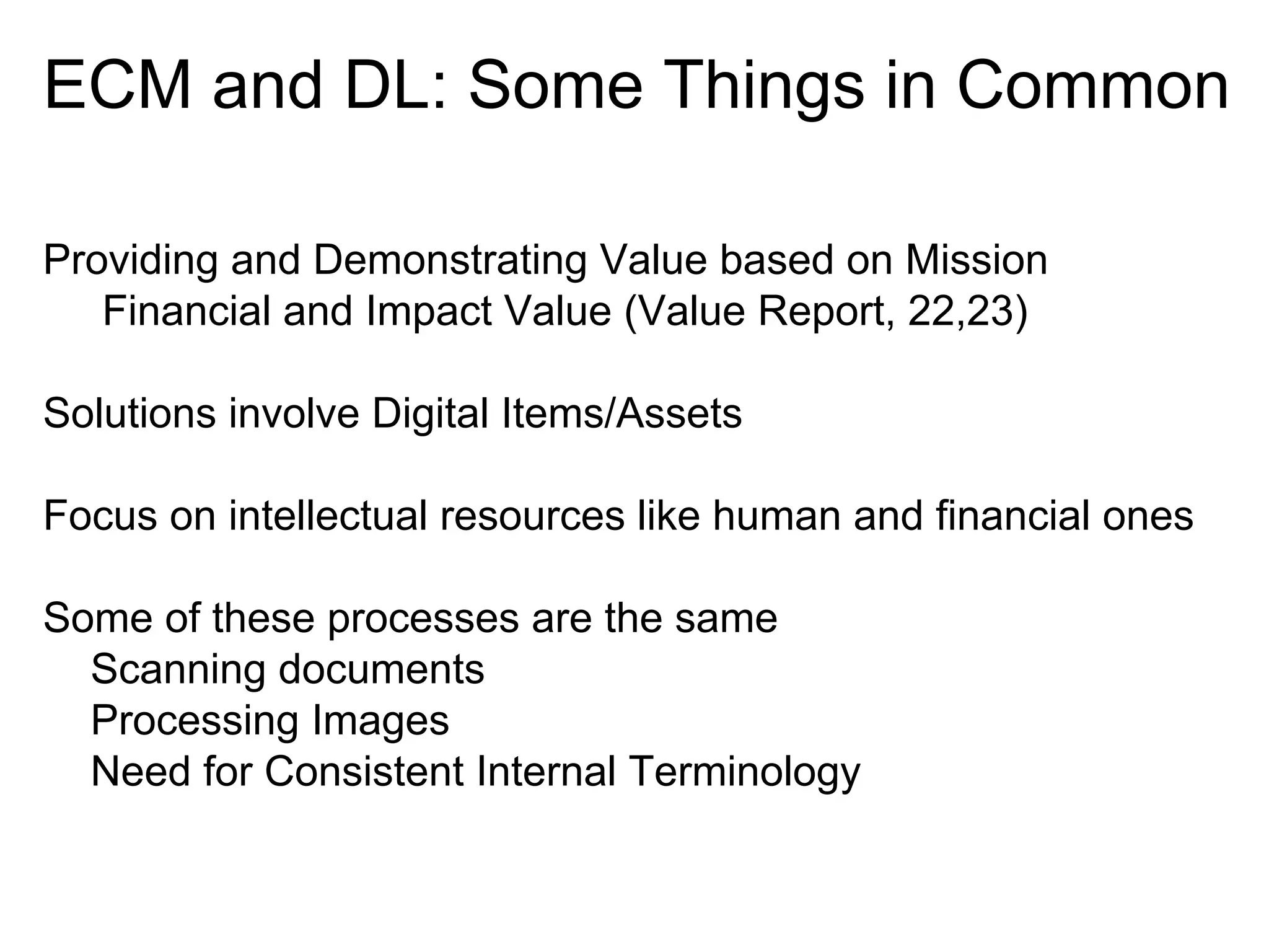 ECM and DL: Some Things in Common
Providing and Demonstrating Value based on Mission
Financial and Impact Value (Value Report, 22,23)
Solutions involve Digital Items/Assets
Focus on intellectual resources like human and financial ones
Some of these processes are the same
Scanning documents
Processing Images
Need for Consistent Internal Terminology

 