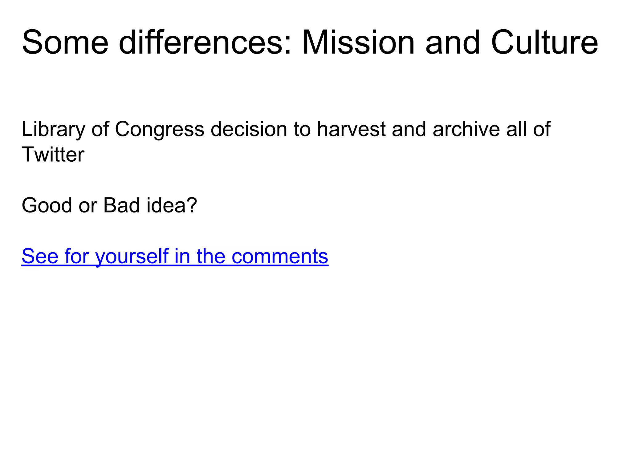 Some differences: Mission and Culture
Library of Congress decision to harvest and archive all of
Twitter
Good or Bad idea?
See for yourself in the comments

 