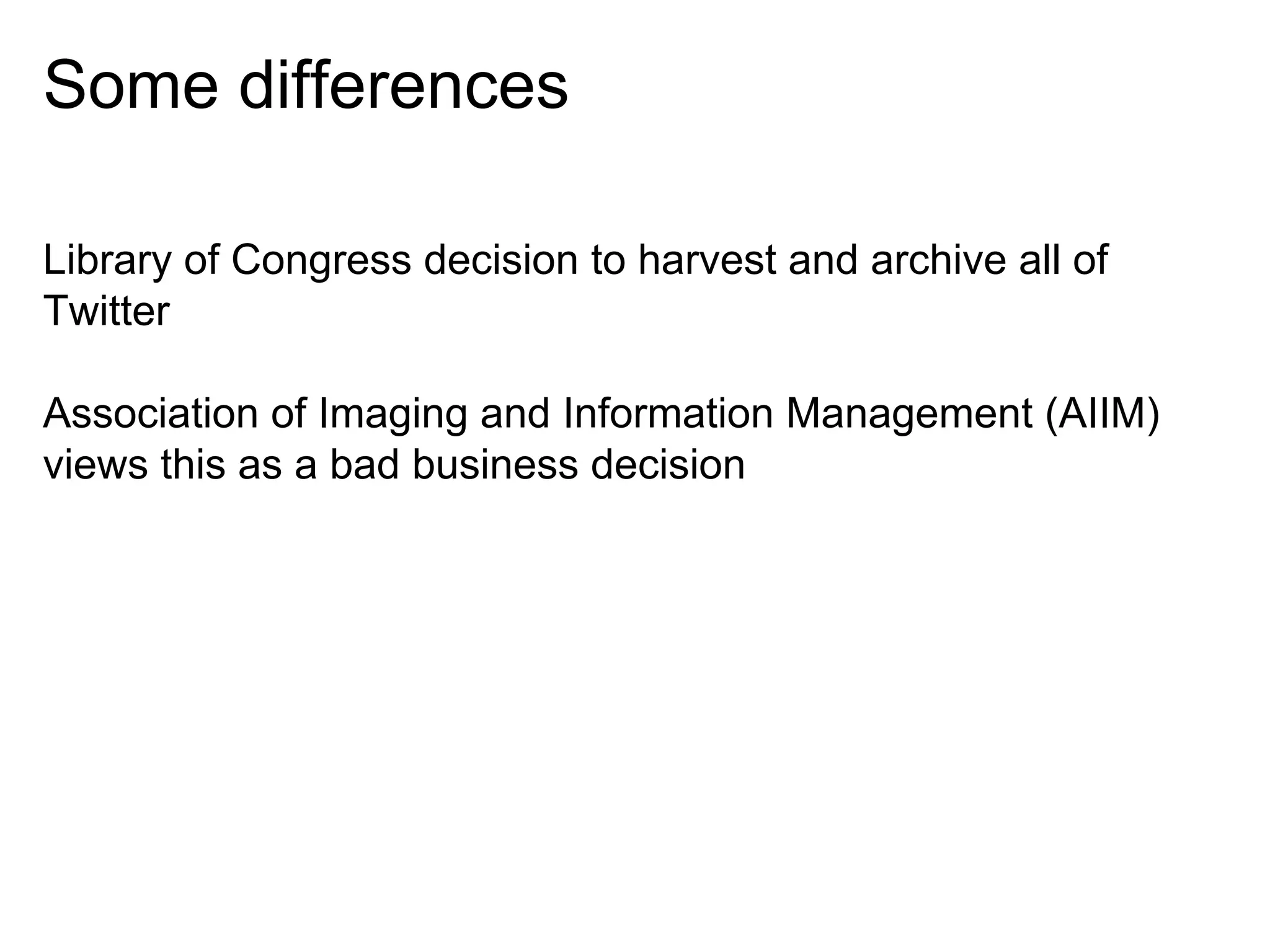 Some differences
Library of Congress decision to harvest and archive all of
Twitter
Association of Imaging and Information Management (AIIM)
views this as a bad business decision

 