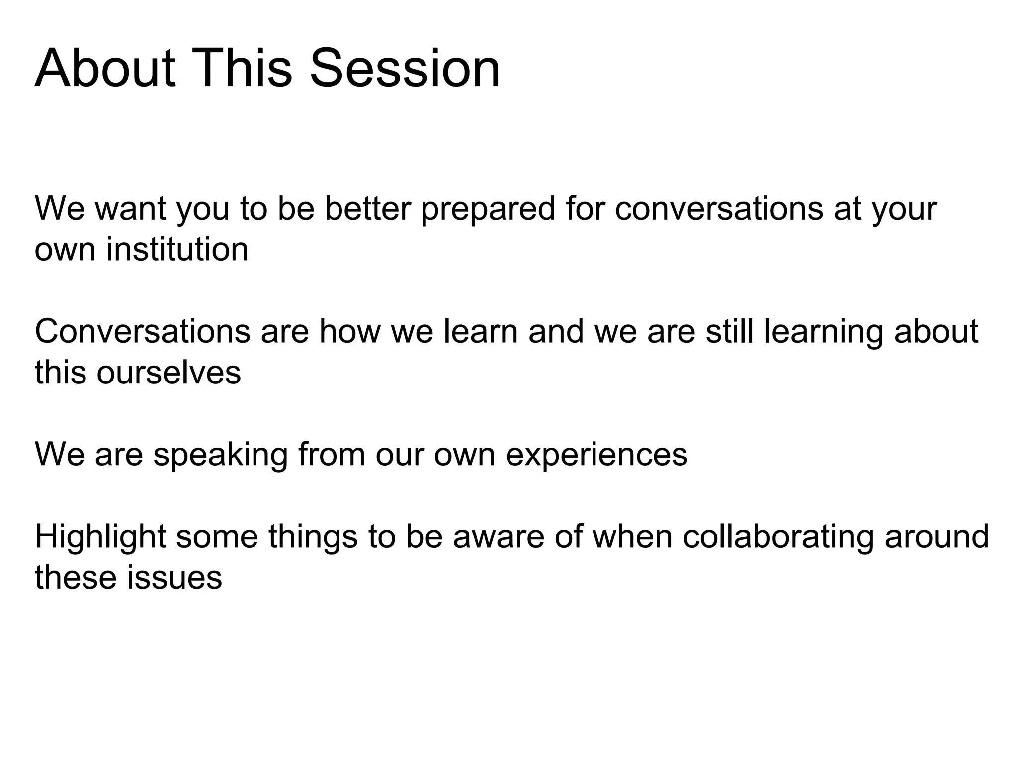 About This Session
We want you to be better prepared for conversations at your
own institution
Conversations are how we learn and we are still learning about
this ourselves
We are speaking from our own experiences
Highlight some things to be aware of when collaborating around
these issues

 