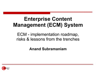 Enterprise Content Management (ECM) System ECM - implementation roadmap, risks & lessons from the trenches Anand Subramaniam 