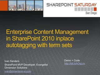 Enterprise Content Management
 in SharePoint 2010 inplace
 autotagging with term sets

Ivan Sanders                           Demo + Code
                                       http://bit.ly/kOqLnv
SharePoint MVP Developer, Evangelist
Dimension Solutions
ivan@dimension-si.com
 