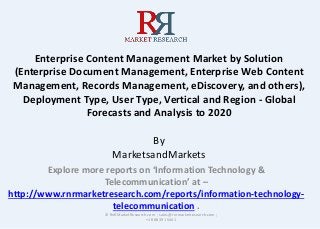 Enterprise Content Management Market by Solution
(Enterprise Document Management, Enterprise Web Content
Management, Records Management, eDiscovery, and others),
Deployment Type, User Type, Vertical and Region - Global
Forecasts and Analysis to 2020
By
MarketsandMarkets
Explore more reports on ‘Information Technology &
Telecommunication’ at –
http://www.rnrmarketresearch.com/reports/information-technology-
telecommunication .
© RnRMarketResearch.com ; sales@rnrmarketresearch.com ;
+1 888 391 5441
 