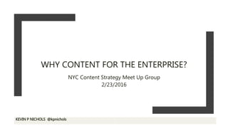 WHY CONTENT FOR THE ENTERPRISE?
NYC Content Strategy Meet Up Group
2/23/2016
KEVIN P NICHOLS @kpnichols
 