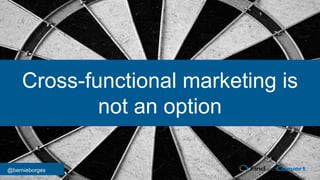 @bernieborges
Cross-functional marketing is
not an option
 