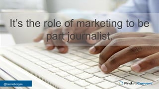 @bernieborges
It’s the role of marketing to be
part journalist.
 