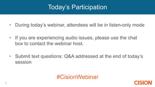 Today’s Participation
2
• During today’s webinar, attendees will be in listen-only mode
• If you are experiencing audio issues, please use the chat
box to contact the webinar host.
• Submit text questions: Q&A addressed at the end of today’s
session
#CisionWebinar
 