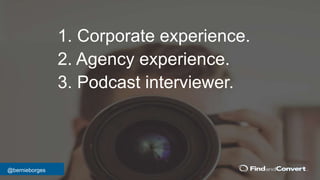 @bernieborges
1. Corporate experience.
2. Agency experience.
3. Podcast interviewer.
 