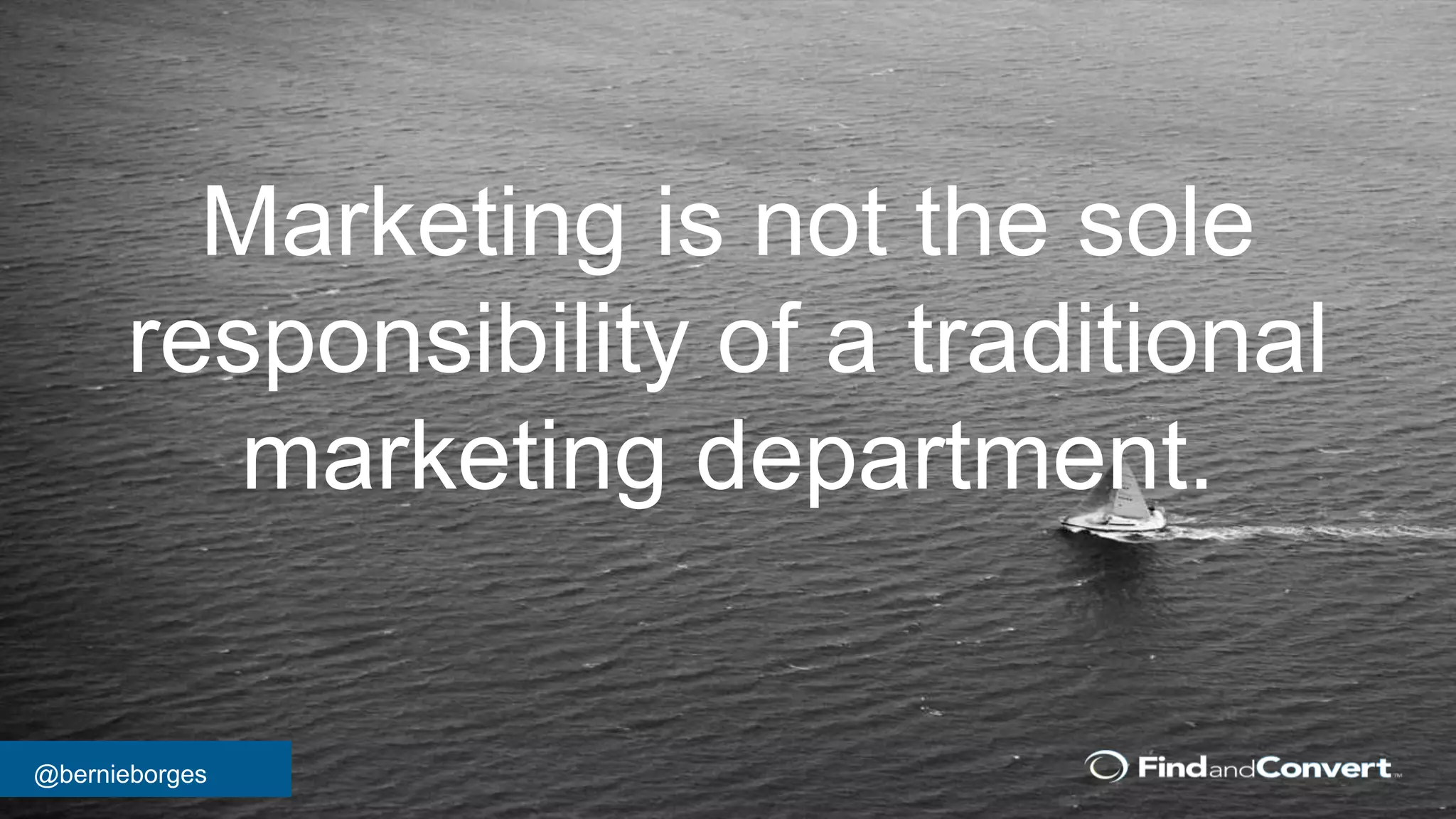 @bernieborges
Marketing is not the sole
responsibility of a traditional
marketing department.
 