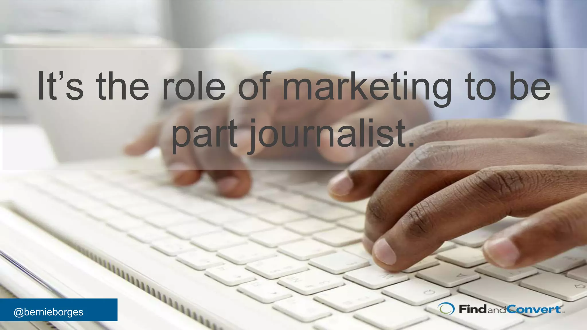 @bernieborges
It’s the role of marketing to be
part journalist.
 