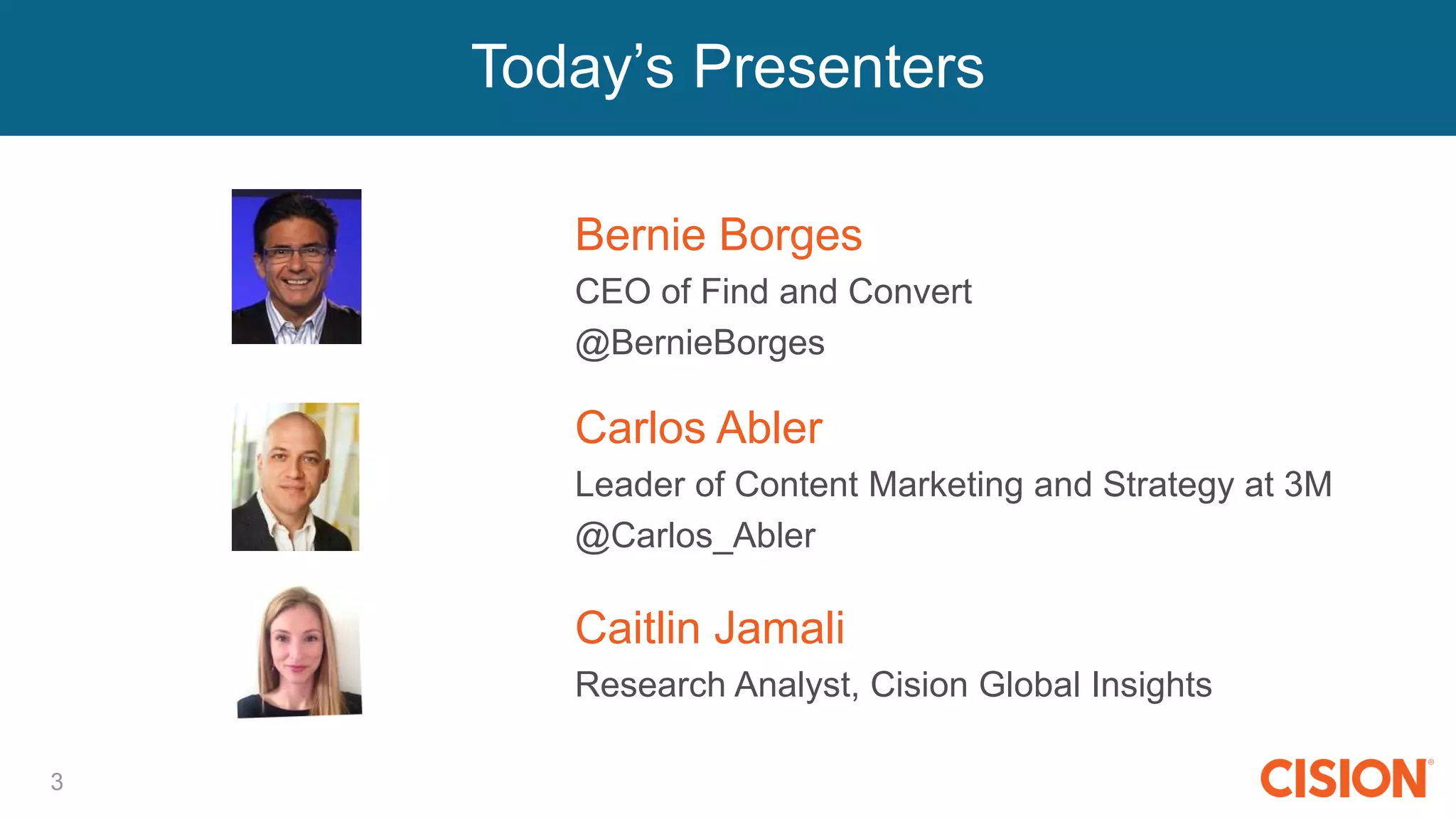 3
Bernie Borges
CEO of Find and Convert
@BernieBorges
Carlos Abler
Leader of Content Marketing and Strategy at 3M
@Carlos_Abler
Caitlin Jamali
Research Analyst, Cision Global Insights
Today’s Presenters
 