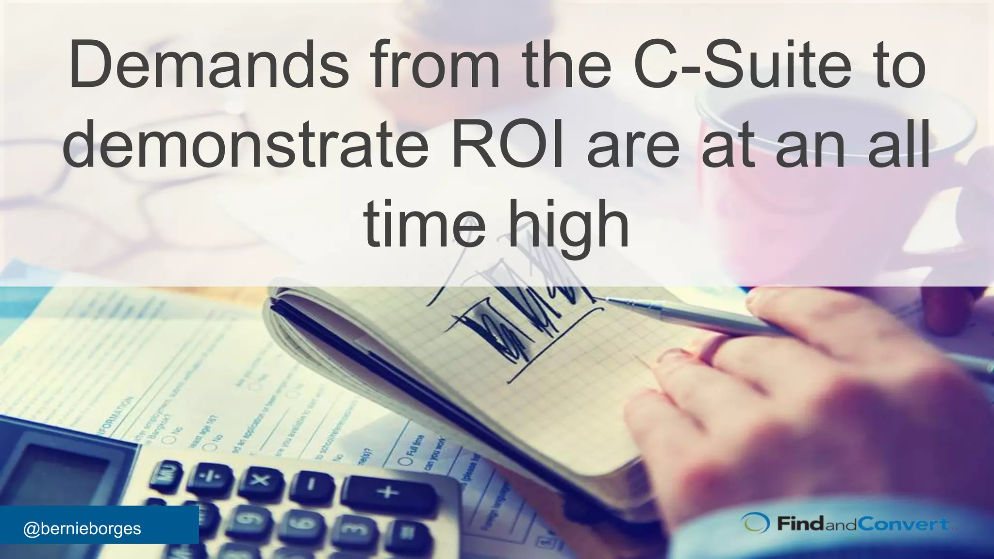 @bernieborges
Demands from the C-Suite to
demonstrate ROI are at an all
time high
 