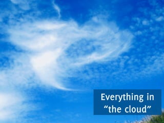 Everything in
“the cloud”