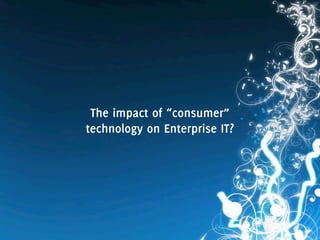 The impact of “consumer”
technology on Enterprise IT?
